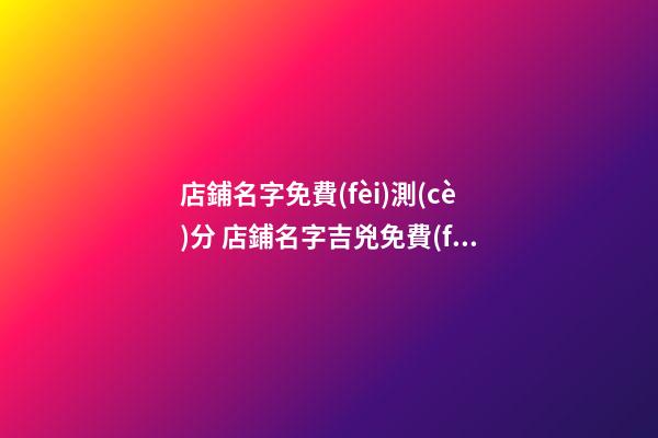 店鋪名字免費(fèi)測(cè)分 店鋪名字吉兇免費(fèi)查詢打分-第1張-店鋪起名-玄機(jī)派